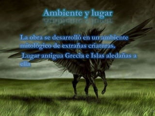 Ambiente y lugar La obra se desarrolló en un ambiente mitológico de extrañas criaturas.Lugar antigua Grecia e Islas aledañas a ella
