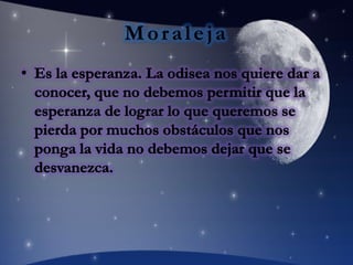 MoralejaEs la esperanza. La odisea nos quiere dar a conocer, que no debemos permitir que la esperanza de lograr lo que queremos se pierda por muchos obstáculos que nos ponga la vida no debemos dejar que se desvanezca. 