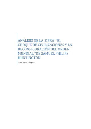 ANÁLISIS DE LA OBRA “EL
CHOQUE DE CIVILIZACIONES Y LA
RECONFIGURACIÓN DEL ORDEN
MUNDIAL “DE SAMUEL PHILIPS
HUNTINGTON.
LILLY SOTO VÁSQUEZ
 
