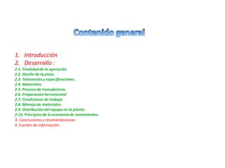 1. Introducción
2. Desarrollo :
2.1. Finalidad de la operación.
2.2. Diseño de la pieza.
2.3. Tolerancias y especificacion...