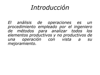 Introducción
El análisis de operaciones es un
procedimiento empleado por el ingeniero
de métodos para analizar todos los
e...