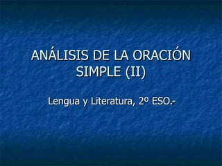 ANÁLISIS DE LA ORACIÓN
      SIMPLE (II)

  Lengua y Literatura, 2º ESO.-
 