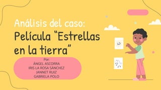 Análisis del caso:
Película “Estrellas
en la tierra”
Por:
ÁNGEL ASCORRA
IRIS LA ROSA SÁNCHEZ
JANNET RUIZ
GABRIELA POLO
 