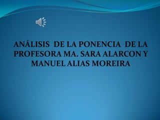 ANÁLISIS DE LA PONENCIA DE LA
PROFESORA MA. SARA ALARCON Y
MANUEL ALIAS MOREIRA
 