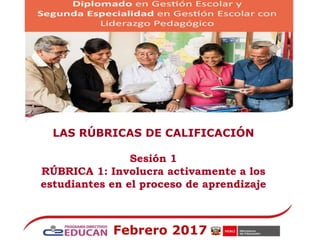 LAS RÚBRICAS DE CALIFICACIÓN
Sesión 1
RÚBRICA 1: Involucra activamente a los
estudiantes en el proceso de aprendizaje
Febrero 2017
 