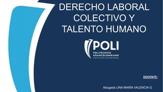 DERECHO LABORAL
COLECTIVO Y
TALENTO HUMANO
DOCENTE:
Abogada LINA MARÍA VALENCIA G.
 