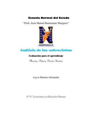 Escuela Normal del Estado
“Profr. Jesús Manuel Bustamante Mungarro”
Análisis de las entrevistas
Evaluación para el aprendizaje
Maestra. Patricia Dorado Huitrón
Leyva Moreno Alexandra
4°”A” Licenciatura en Educación Primaria
 