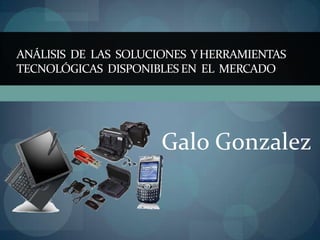 ANÁLISIS DE LAS SOLUCIONES Y HERRAMIENTAS
TECNOLÓGICAS DISPONIBLES EN EL MERCADO




                      Galo Gonzalez
 
