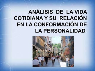 ANÁLISIS DE LA VIDA
COTIDIANA Y SU RELACIÓN
EN LA CONFORMACIÓN DE
LA PERSONALIDAD.

 
