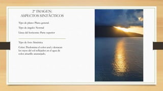 2º IMAGEN:
ASPECTOS SINTÁCTICOS
Tipo de plano: Plano general.
Tipo de ángulo: Normal
Línea del horizonte: Parte superior
Tipo de foto: Simétrica
Color: Predomina el color azul y destacan
los rayos del sol reflejados en el agua de
color amarillo anaranjado.
 