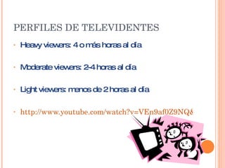 PERFILES DE TELEVIDENTES Heavy   viewers: 4 o  más   horas al día  Moderate  viewers: 2-4  horas  al  día   Light  viewers : menos de 2 horas al día  http://www.youtube.com/watch?v=VEn9af0Z9NQ&feature=related 
