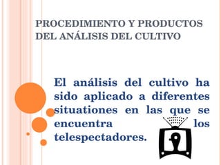 PROCEDIMIENTO Y PRODUCTOS DEL  ANÁLISIS  DEL CULTIVO El  análisis  del cultivo ha sido  aplicado  a  diferentes   situationes  en las que se encuentra los telespectadores. 