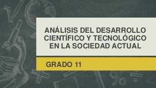 ANÁLISIS DEL DESARROLLO
CIENTÍFICO Y TECNOLÓGICO
EN LA SOCIEDAD ACTUAL
GRADO 11

 