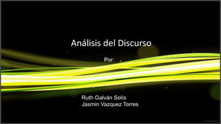 Análisis del Discurso
          Por:




  Ruth Galván Solís
  Jasmin Vazquez Torres
 