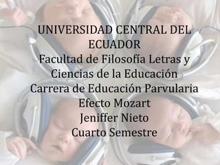 UNIVERSIDAD CENTRAL DEL
ECUADOR
Facultad de Filosofía Letras y
Ciencias de la Educación
Carrera de Educación Parvularia
Efecto Mozart
Jeniffer Nieto
Cuarto Semestre
 