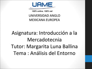 UNIVERSIDAD ANGLO
MEXICANA EUROPEA
Asignatura: Introducción a la
Mercadotecnia
Tutor: Margarita Luna Ballina
Tema : Análisis del Entorno
 