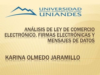 KARINA OLMEDO JARAMILLO
ANÁLISIS DE LEY DE COMERCIO
ELECTRÓNICO, FIRMAS ELECTRÓNICAS Y
MENSAJES DE DATOS
 