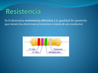 Se le denomina resistencia eléctrica a la igualdad de oposición
que tienen los electrones al moverse a través de un conductor
 