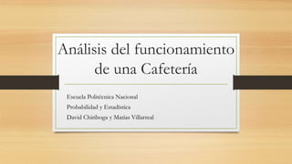 Análisis del funcionamiento
de una Cafetería
Escuela Politécnica Nacional
Probabilidad y Estadística
David Chiriboga y Matías Villarreal
 