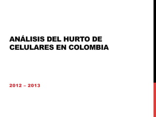 ANÁLISIS DEL HURTO DE
CELULARES EN COLOMBIA

2012 – 2013

 