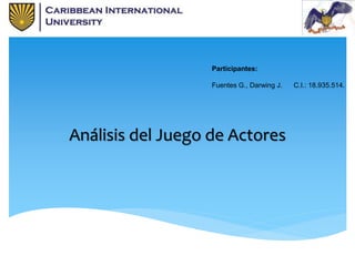 Análisis del Juego de Actores
Participantes:
Fuentes G., Darwing J. C.I.: 18.935.514.
 
