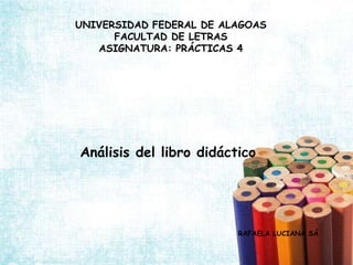 UNIVERSIDAD FEDERAL DE ALAGOASFACULTAD DE LETRASASIGNATURA: PRÁCTICAS 4 Análisis del libro didáctico RAFAELA LUCIANA SÁ 
