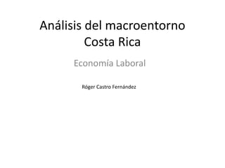 Análisis del macroentorno
Costa Rica
Economía Laboral
Róger Castro Fernández
 