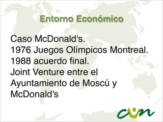 Entorno Económico
Caso McDonald's.
1976 Juegos Olímpicos Montreal.
1988 acuerdo final.
Joint Venture entre el
Ayuntamiento de Moscú y
McDonald's
 