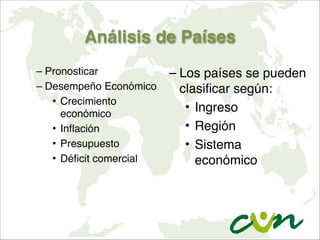 Análisis de Países
– Pronosticar
– Desempeño Económico
• Crecimiento
económico
• Inflación
• Presupuesto
• Déficit comercial
– Los países se pueden
clasificar según:
• Ingreso
• Región
• Sistema
económico
 