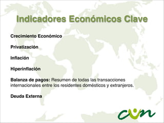 Indicadores Económicos Clave
Crecimiento Económico

Privatización

Inflación

Hiperinflación

Balanza de pagos: Resumen de todas las transacciones
internacionales entre los residentes domésticos y extranjeros.

Deuda Externa
 