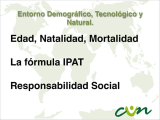 Entorno Demográfico, Tecnológico y
Natural.
Edad, Natalidad, Mortalidad

La fórmula IPAT

Responsabilidad Social
 