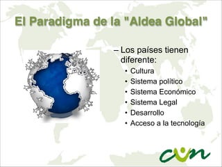 El Paradigma de la "Aldea Global"
– Los países tienen
diferente:
• Cultura
• Sistema político
• Sistema Económico
• Sistema Legal
• Desarrollo
• Acceso a la tecnología
 
