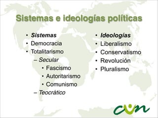 Sistemas e ideologías políticas
• Sistemas
• Democracia
• Totalitarismo
– Secular
• Fascismo
• Autoritarismo
• Comunismo
– Teocrático
• Ideologías
• Liberalismo
• Conservatismo
• Revolución
• Pluralismo
 
