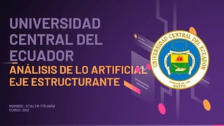UNIVERSIDAD
CENTRAL DEL
ECUADOR
ANÁLISIS DE LO ARTIFICIAL
EJE ESTRUCTURANTE
NOMBRE: STALYN TITUAÑA
CURSO: 002
 
