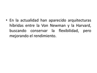 • En la actualidad han aparecido arquitecturas
  híbridas entre la Von Newman y la Harvard,
  buscando conservar la flexibilidad, pero
  mejorando el rendimiento.
 