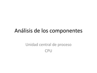 Análisis de los componentes

    Unidad central de proceso
              CPU
 