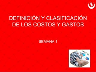 DEFINICIÓN Y CLASIFICACIÓN
DE LOS COSTOS Y GASTOS
SEMANA 1
 