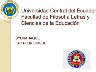 Universidad Central del Ecuador
Facultad de Filosofía Letras y
Ciencias de la Educación
SYLVIA JAQUE
5TO PLURILINGUE

 