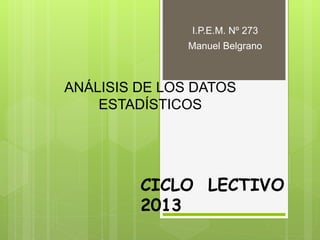 ANÁLISIS DE LOS DATOS
ESTADÍSTICOS
I.P.E.M. Nº 273
Manuel Belgrano
CICLO LECTIVO
2013
 