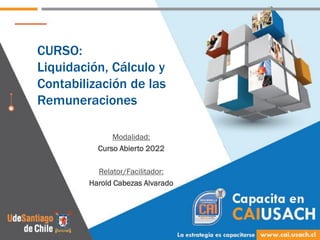 CURSO:
Liquidación, Cálculo y
Contabilización de las
Remuneraciones
Modalidad:
Curso Abierto 2022
Relator/Facilitador:
Harold Cabezas Alvarado
 