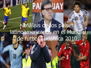 Análisis de los países latinoamericanos en el Mundial de fútbol Sudáfrica 2010. Análisis de los países latinoamericanos en el Mundial de fútbol Sudáfrica 2010. 