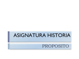 ASIGNATURA HISTORIA
PROPOSITO

 