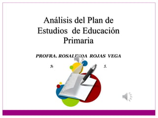 Análisis del Plan de
Estudios de Educación
Primaria
PROFRA. ROSALINDA ROJAS VEGA
H, Matamoros, Tam. Mayo de 2015.
 