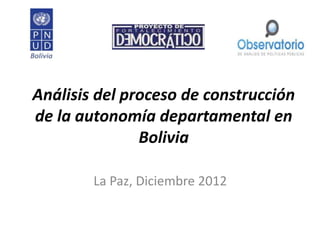 Análisis del proceso de construcción
de la autonomía departamental en
               Bolivia

        La Paz, Diciembre 2012
 
