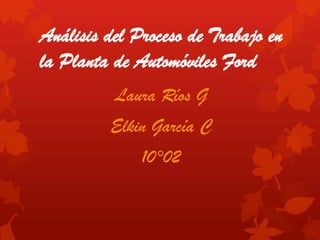 Análisis del Proceso de Trabajo en
la Planta de Automóviles Ford
Laura Ríos G
Elkin García C
10°02
 