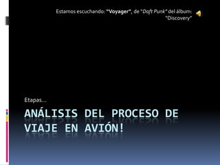 Análisis del Proceso de Viaje en Avión! Etapas… Estamos escuchando: “Voyager”, de “Daft Punk” del álbum: “Discovery” 