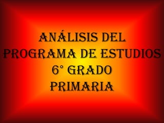 ANÁLISIS DEL
PROGRAMA DE ESTUDIOS
      6° GRADO
     PRIMARIA
 