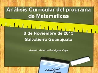Análisis Curricular del programa
de Matemáticas
8 de Noviembre de 2013
Salvatierra Guanajuato
Asesor: Gerardo Rodríguez Vega

 