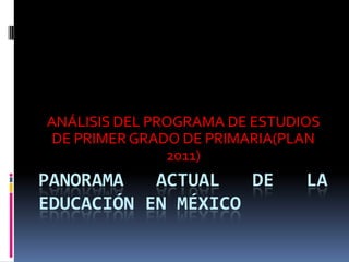 ANÁLISIS DEL PROGRAMA DE ESTUDIOS
 DE PRIMER GRADO DE PRIMARIA(PLAN
               2011)
PANORAMA   ACTUAL   DE         LA
EDUCACIÓN EN MÉXICO
 