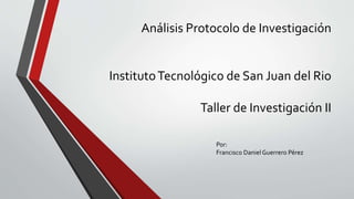 Análisis Protocolo de Investigación
InstitutoTecnológico de San Juan del Rio
Taller de Investigación II
Por:
Francisco Daniel Guerrero Pérez
 